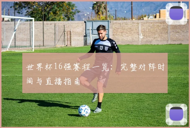世界杯16强赛程一览:完整对阵时间与直播指南