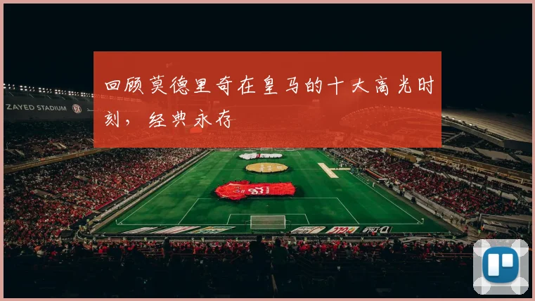 回顾莫德里奇在皇马的十大高光时刻,经典永存