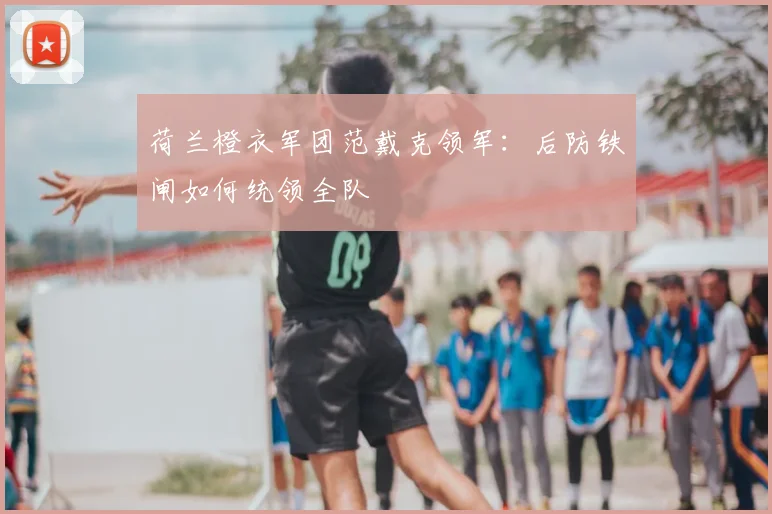 荷兰橙衣军团范戴克领军:后防铁闸如何统领全队
