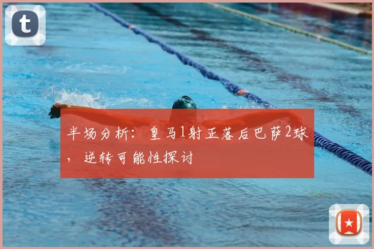 半场分析:皇马1射正落后巴萨2球,逆转可能性探讨