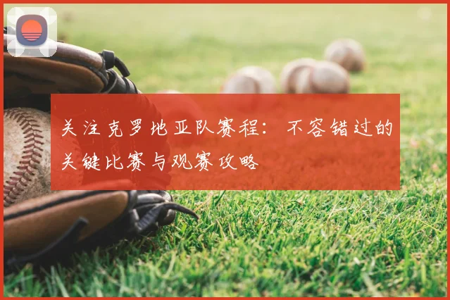 关注克罗地亚队赛程：不容错过的关键比赛与观赛攻略