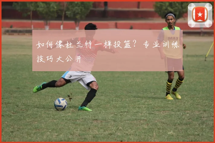 如何像杜兰特一样投篮?专业训练技巧大公开