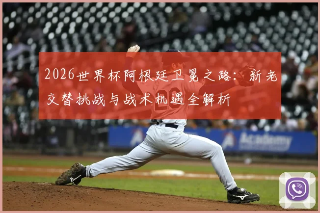 2026世界杯阿根廷卫冕之路：新老交替挑战与战术机遇全解析