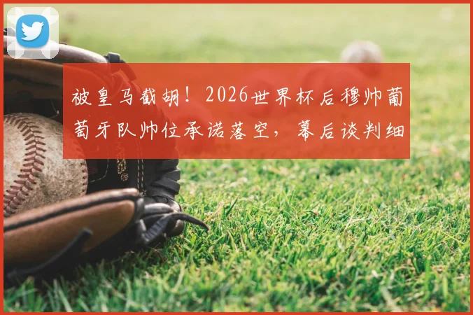 被皇马截胡!2026世界杯后穆帅葡萄牙队帅位承诺落空,幕后谈判细节与罗伯托-马丁内斯接任始末