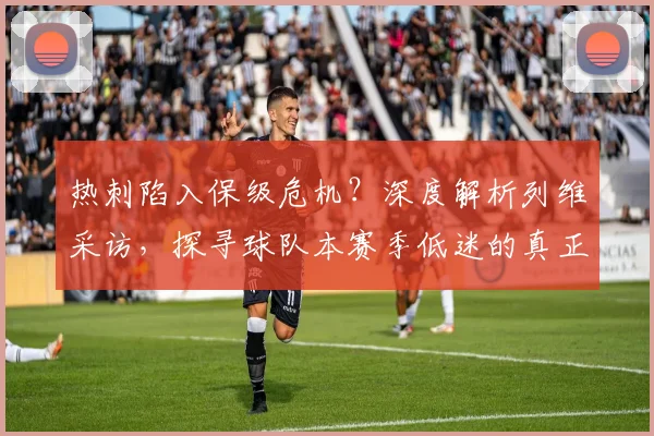 热刺陷入保级危机?深度解析列维采访,探寻球队本赛季低迷的真正原因与出路