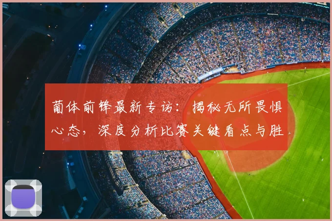 葡体前锋最新专访:揭秘无所畏惧心态,深度分析比赛关键看点与胜负悬念