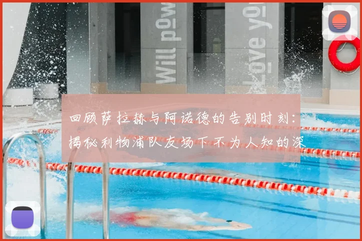 回顾萨拉赫与阿诺德的告别时刻:揭秘利物浦队友场下不为人知的深厚友谊与感人故事