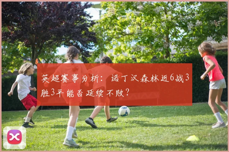 英超赛事分析:诺丁汉森林近6战3胜3平能否延续不败?