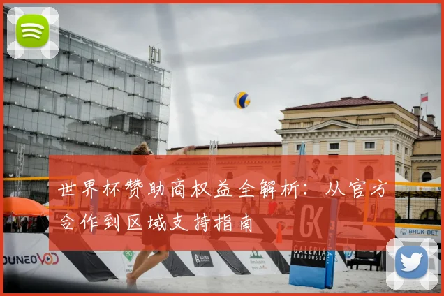 世界杯赞助商权益全解析：从官方合作到区域支持指南
