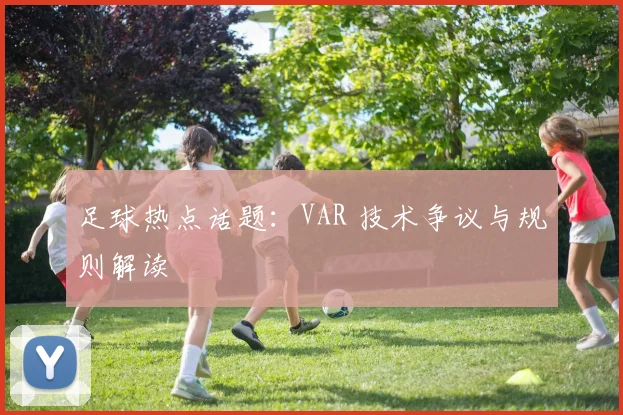 足球热点话题:VAR 技术争议与规则解读