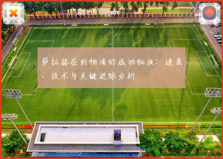 萨拉赫在利物浦的成功秘诀:速度、技术与关键进球分析