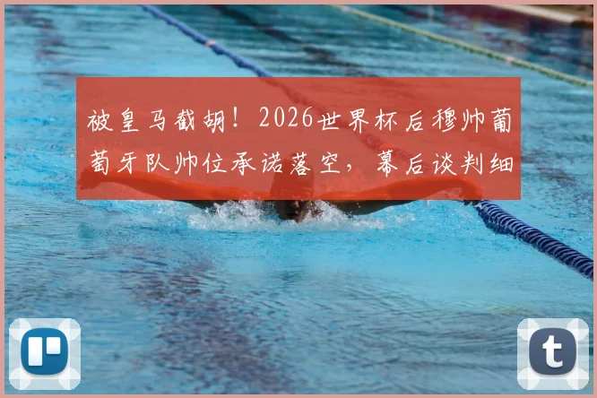 被皇马截胡!2026世界杯后穆帅葡萄牙队帅位承诺落空,幕后谈判细节与罗伯托-马丁内斯接任始末