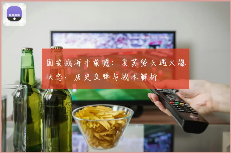 国安战海牛前瞻：复苏势头遇火爆状态，历史交锋与战术解析