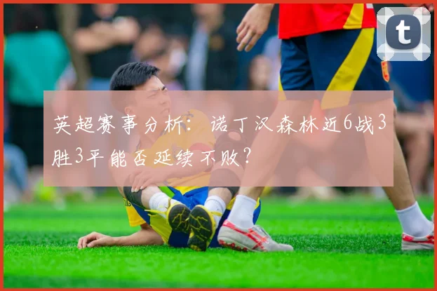 英超赛事分析：诺丁汉森林近6战3胜3平能否延续不败？