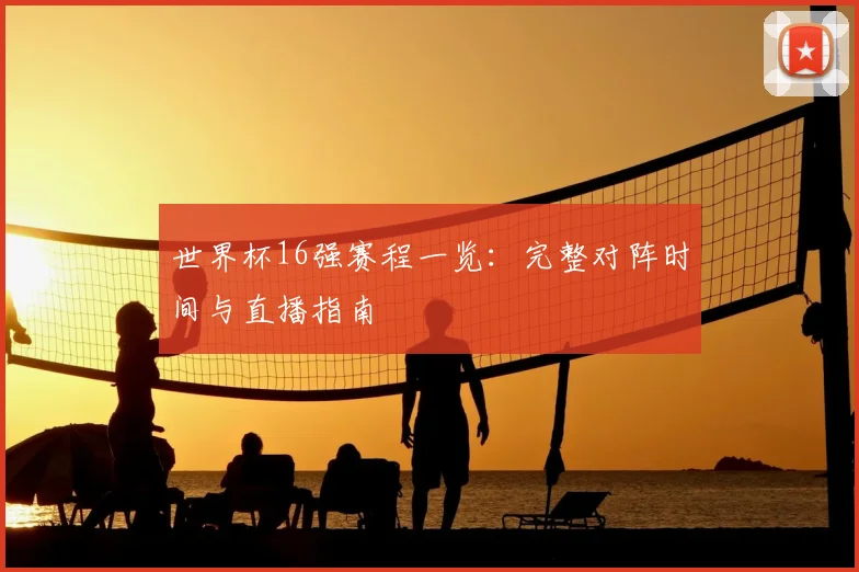 世界杯16强赛程一览：完整对阵时间与直播指南