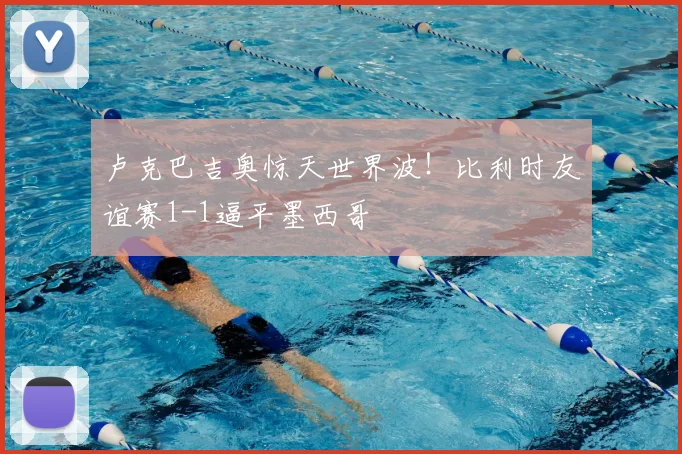 卢克巴吉奥惊天世界波!比利时友谊赛1-1逼平墨西哥