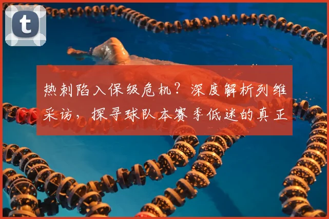 热刺陷入保级危机?深度解析列维采访,探寻球队本赛季低迷的真正原因与出路