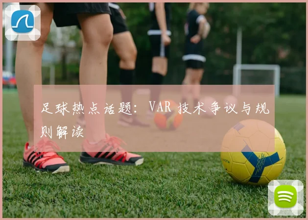 足球热点话题:VAR 技术争议与规则解读