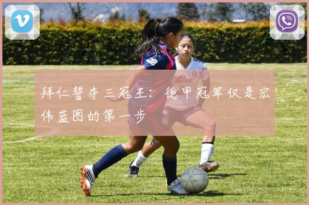 拜仁誓夺三冠王：德甲冠军仅是宏伟蓝图的第一步