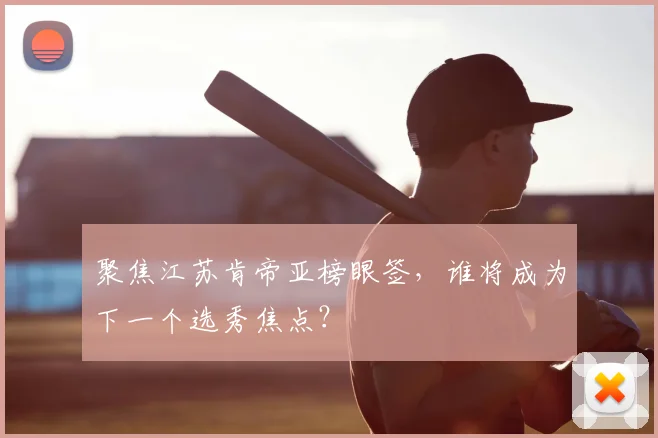 聚焦江苏肯帝亚榜眼签，谁将成为下一个选秀焦点？