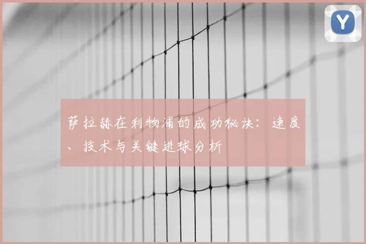 萨拉赫在利物浦的成功秘诀:速度、技术与关键进球分析