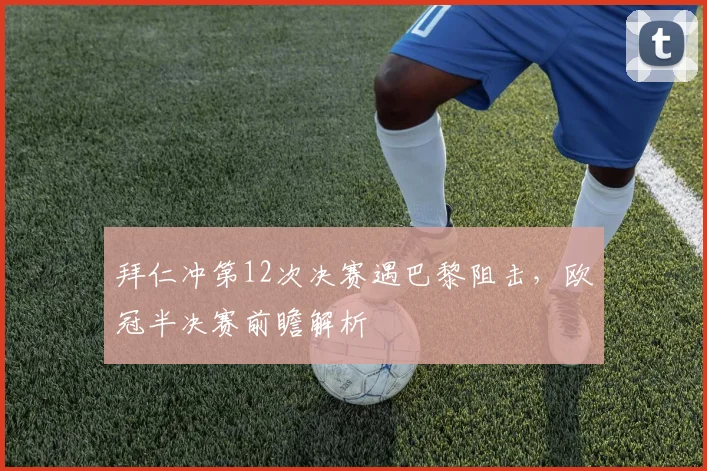 拜仁冲第12次决赛遇巴黎阻击,欧冠半决赛前瞻解析