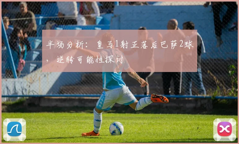 半场分析：皇马1射正落后巴萨2球，逆转可能性探讨