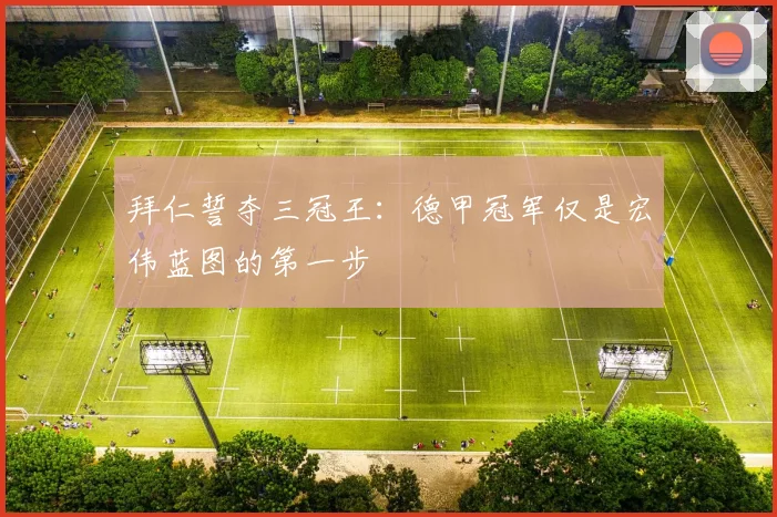 拜仁誓夺三冠王:德甲冠军仅是宏伟蓝图的第一步