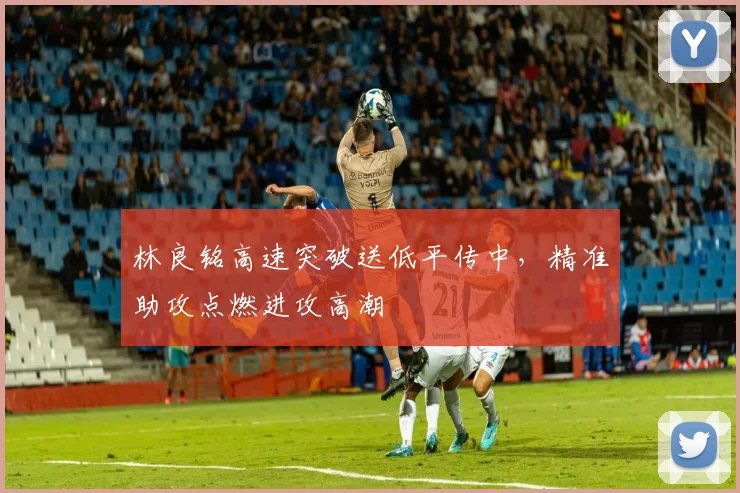 林良铭高速突破送低平传中,精准助攻点燃进攻高潮